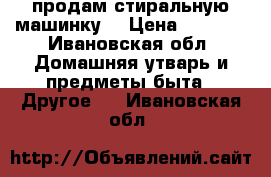 продам стиральную машинку  › Цена ­ 5 000 - Ивановская обл. Домашняя утварь и предметы быта » Другое   . Ивановская обл.